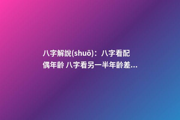 八字解說(shuō)：八字看配偶年齡 八字看另一半年齡差距，八字看配偶年齡大小-第1張-觀點(diǎn)-玄機(jī)派